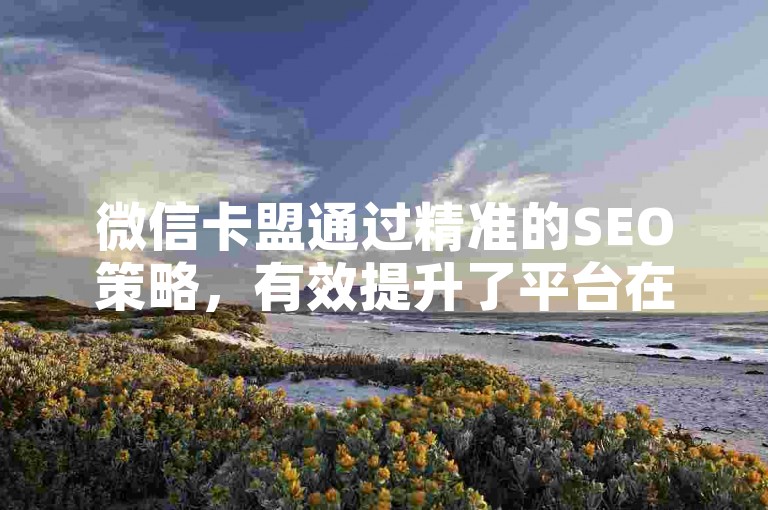 微信卡盟通过精准的SEO策略，有效提升了平台在搜索引擎中的排名和可见度。