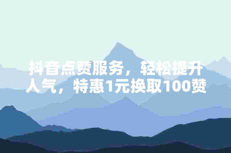 抖音点赞服务，轻松提升人气，特惠1元换取100赞。