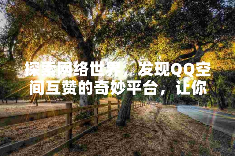 探索网络世界，发现QQ空间互赞的奇妙平台，让你的社交圈瞬间热闹非凡。