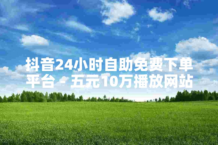 抖音24小时自助免费下单平台 - 五元10万播放网站优惠