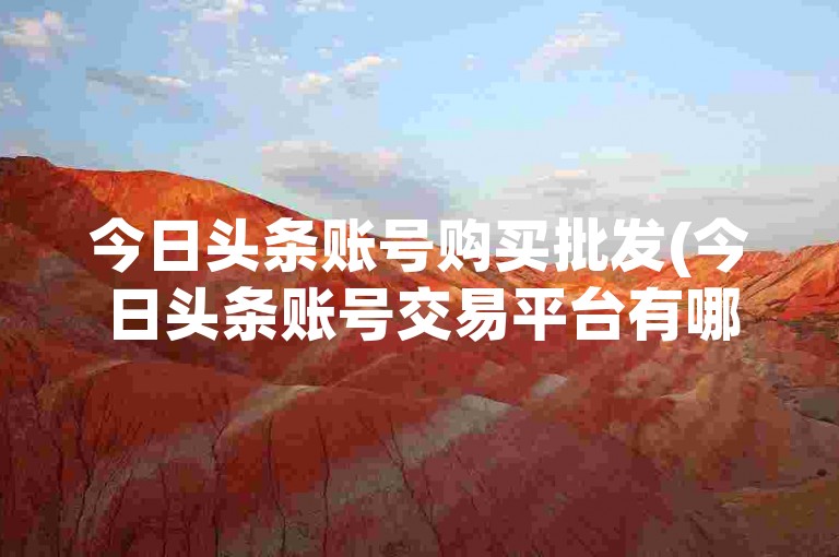 今日头条账号购买批发(今日头条账号交易平台有哪些)