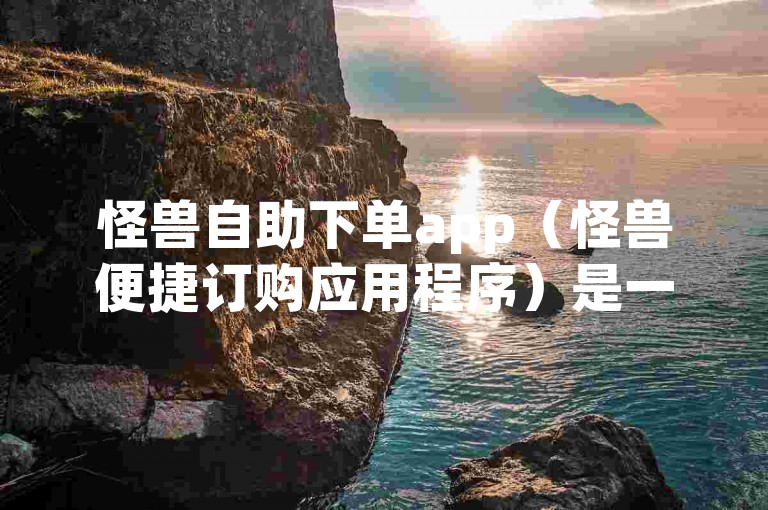怪兽自助下单app（怪兽便捷订购应用程序）是一款方便用户在线点餐的移动应用。