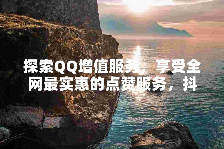 探索QQ增值服务，享受全网最实惠的点赞服务，抖音点赞快速响应，低价订单平台卡盟带您深入了解！