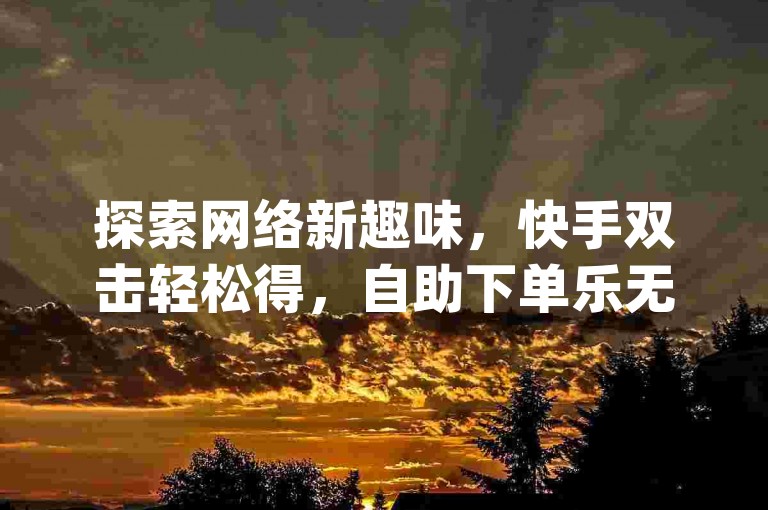 探索网络新趣味，快手双击轻松得，自助下单乐无穷，dy平台小时服务不间断。