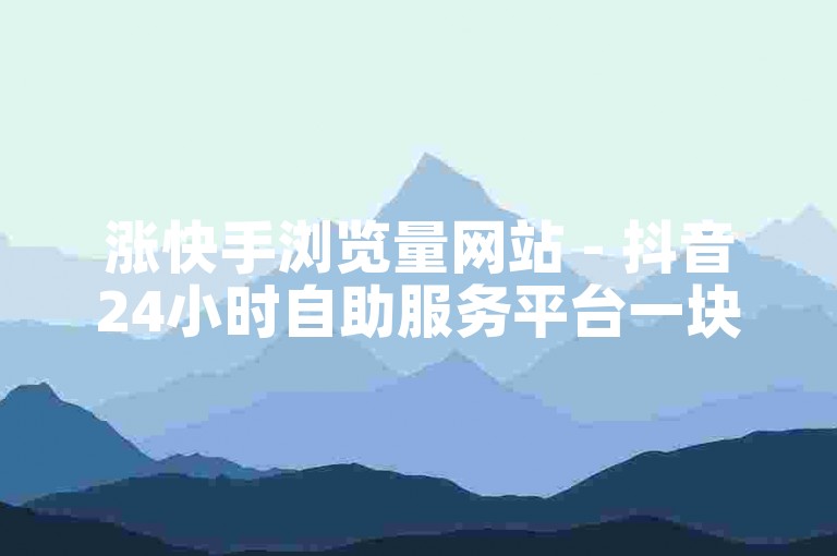 涨快手浏览量网站 - 抖音24小时自助服务平台一块钱是真的吗？