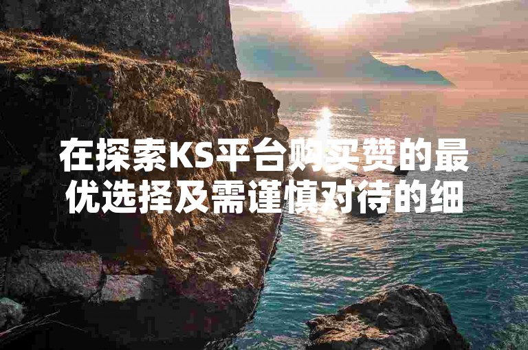 在探索KS平台购买赞的最优选择及需谨慎对待的细节时，了解可靠的推荐与注意事项至关重要。