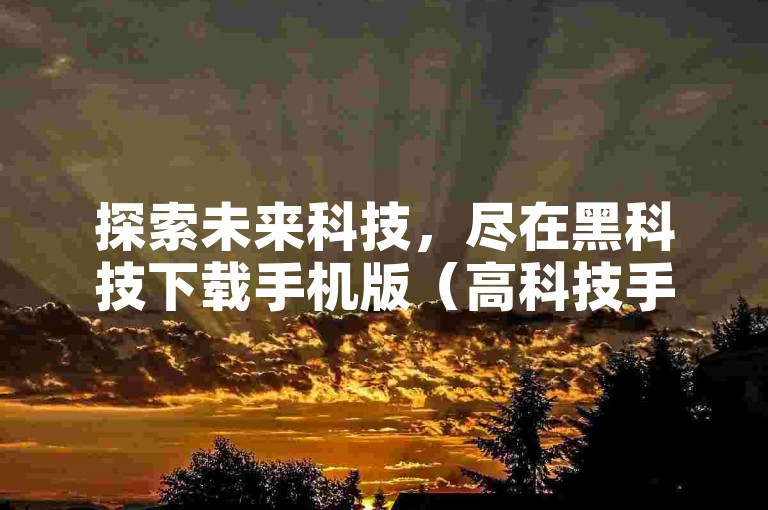 探索未来科技，尽在黑科技下载手机版（高科技手机版下载）。