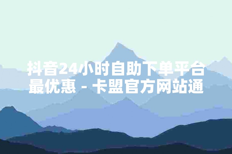 抖音24小时自助下单平台最优惠 - 卡盟官方网站通道