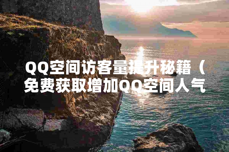 QQ空间访客量提升秘籍（免费获取增加QQ空间人气的方法大公开）