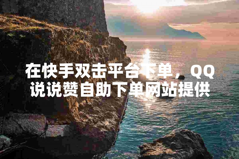 在快手双击平台下单，QQ说说赞自助下单网站提供便捷服务，抖音业务下单24小时自助服务流程，让你轻松获得1元3000粉丝不掉粉丝的稳定体验。