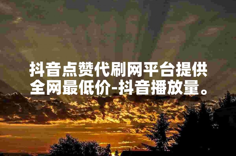 抖音点赞代刷网平台提供全网最低价-抖音播放量。