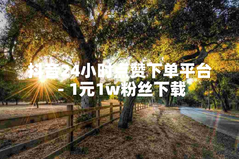 抖音24小时点赞下单平台 - 1元1w粉丝下载