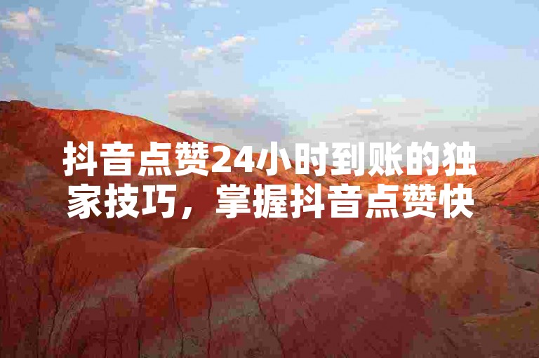 抖音点赞24小时到账的独家技巧，掌握抖音点赞快速到账方法，享受2024全新互动乐趣！