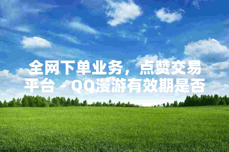 全网下单业务，点赞交易平台 - QQ漫游有效期是否仅七天？ - 秒赞助手QQ。