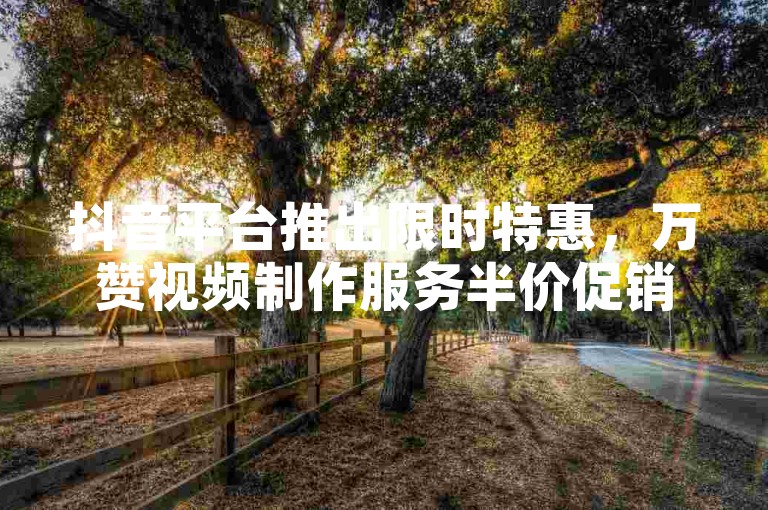 抖音平台推出限时特惠，万赞视频制作服务半价促销吸引眼球。