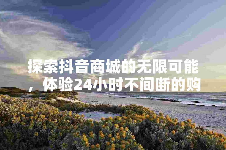 探索抖音商城的无限可能，体验24小时不间断的购物乐趣，尽在指尖轻触之间。