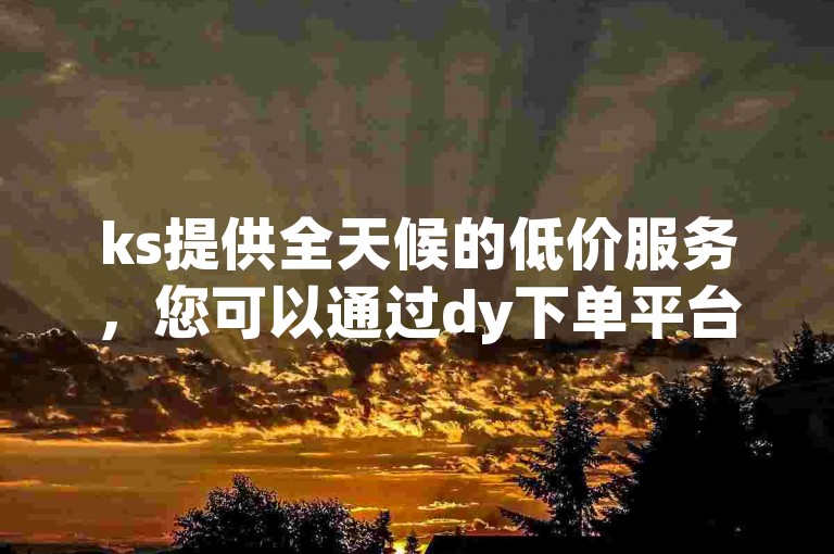ks提供全天候的低价服务，您可以通过dy下单平台便捷地完成业务。