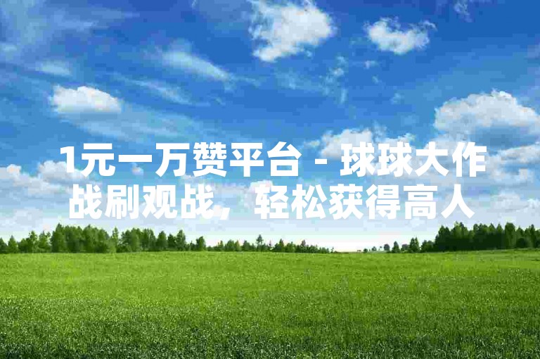 1元一万赞平台 - 球球大作战刷观战，轻松获得高人气。