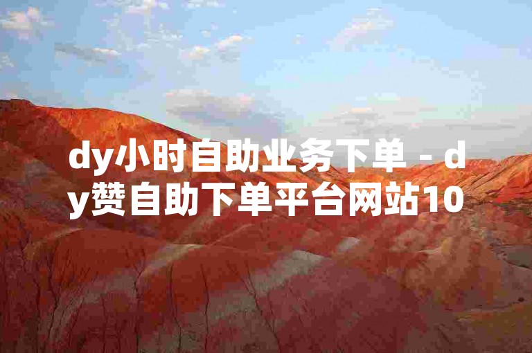 dy小时自助业务下单 - dy赞自助下单平台网站10个