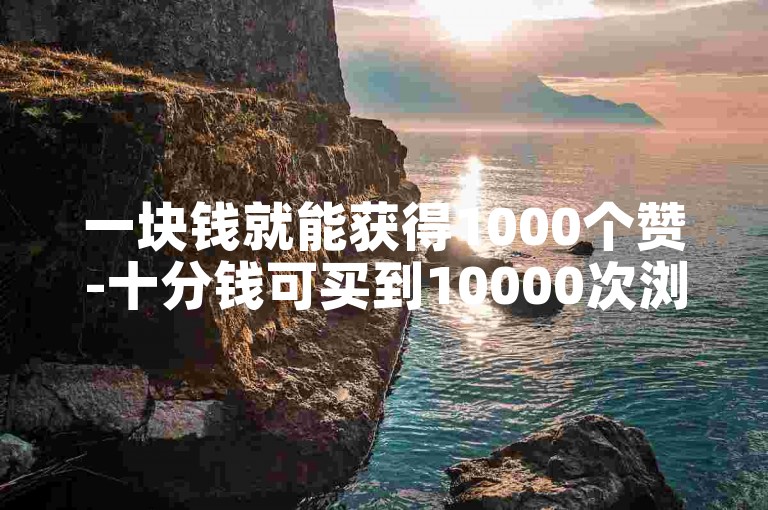一块钱就能获得1000个赞-十分钱可买到10000次浏览量。