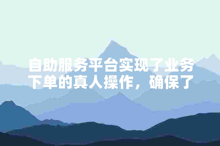 自助服务平台实现了业务下单的真人操作，确保了服务的真实性和可靠性。