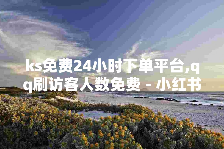 ks免费24小时下单平台,qq刷访客人数免费 - 小红书点赞24小时服务平台 - 快手3元1000粉震撼来袭！