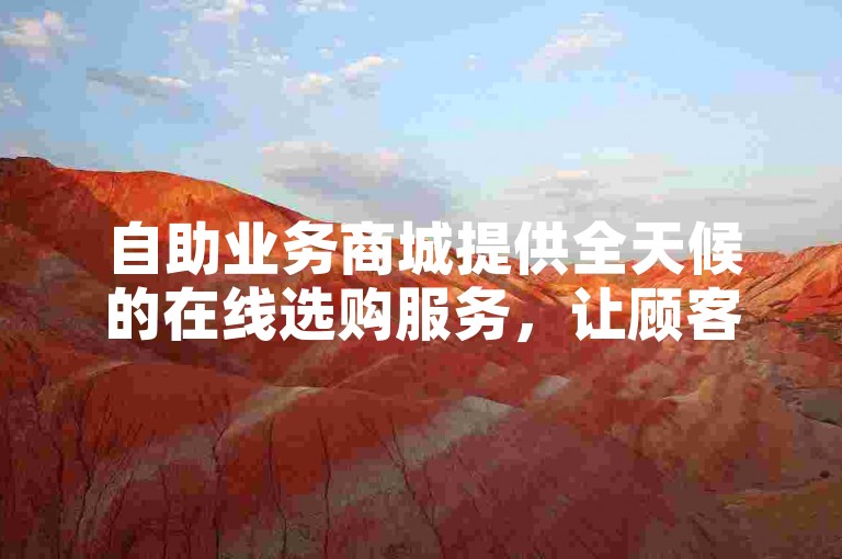 自助业务商城提供全天候的在线选购服务，让顾客能够随时随地轻松购物。