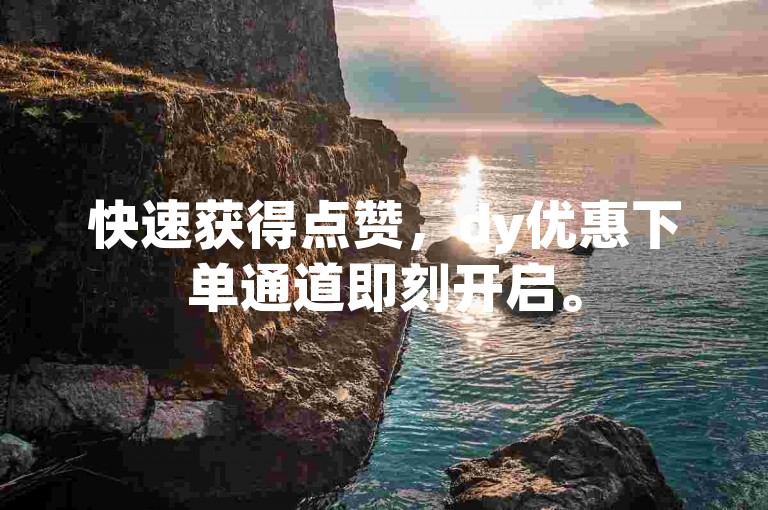 快速获得点赞，dy优惠下单通道即刻开启。