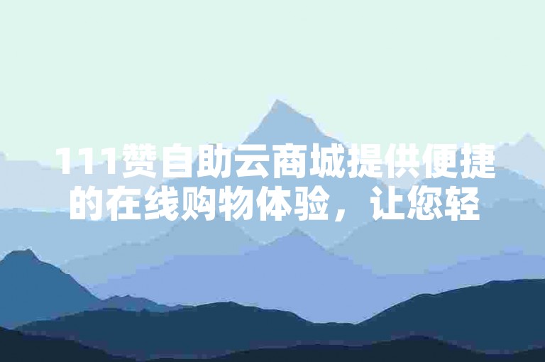 111赞自助云商城提供便捷的在线购物体验，让您轻松选购心仪商品。