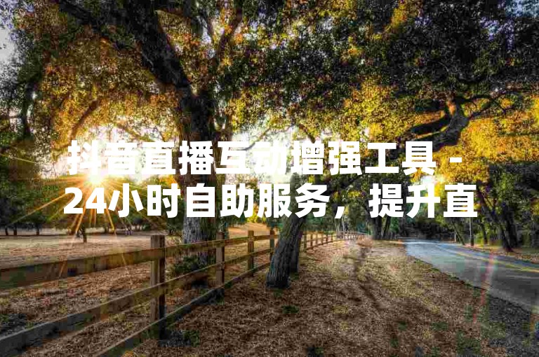 抖音直播互动增强工具 - 24小时自助服务，提升直播间人气。