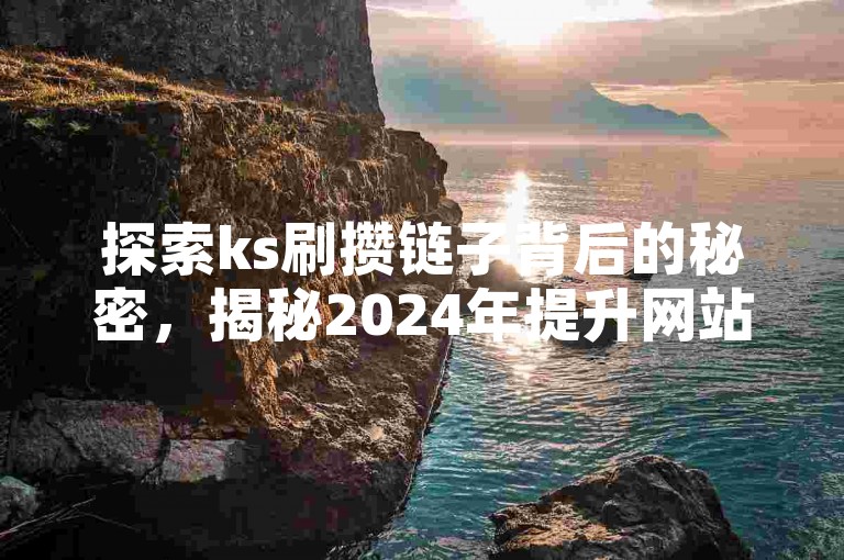 探索ks刷攒链子背后的秘密，揭秘2024年提升网站链接权重的高效策略！