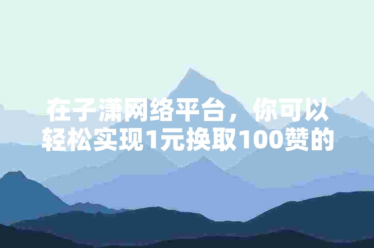 在子潇网络平台，你可以轻松实现1元换取100赞的自助下单服务。