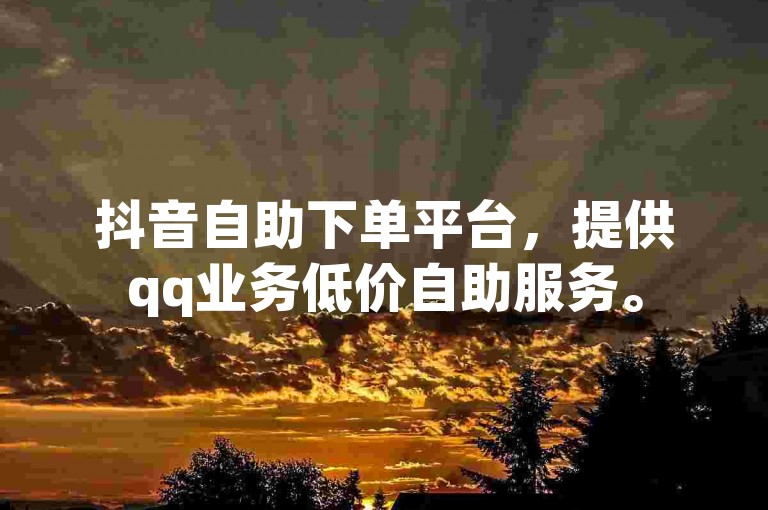 抖音自助下单平台，提供qq业务低价自助服务。
