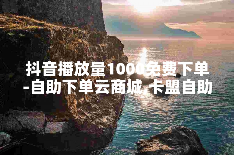 抖音播放量1000免费下单-自助下单云商城,卡盟自助下单平台。