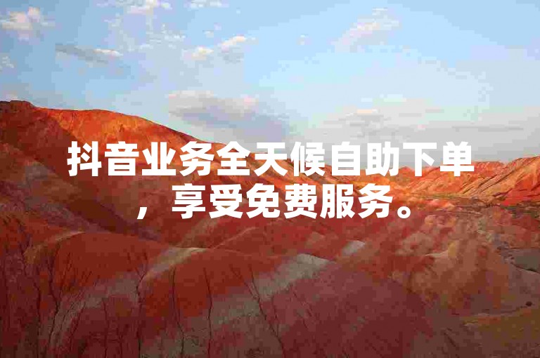 抖音业务全天候自助下单，享受免费服务。