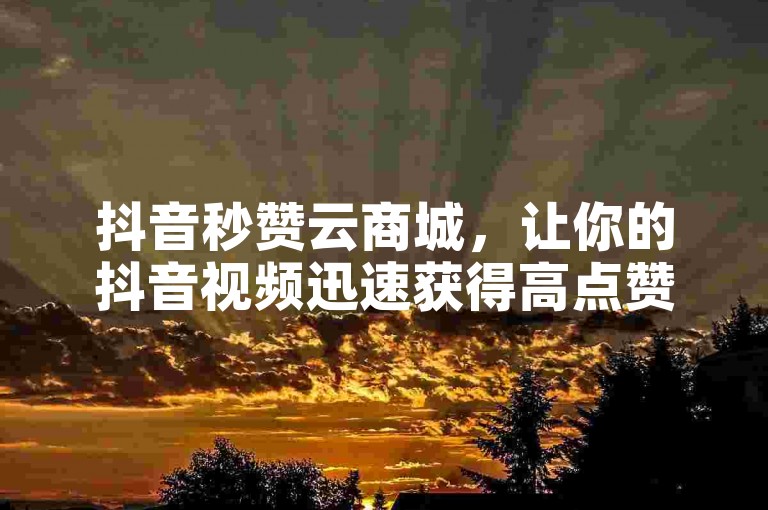 抖音秒赞云商城，让你的抖音视频迅速获得高点赞量的理想平台。