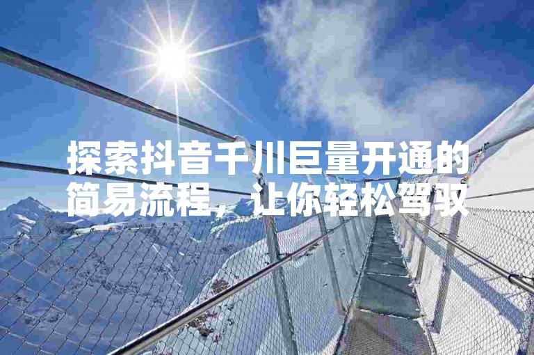 探索抖音千川巨量开通的简易流程，让你轻松驾驭数字营销的浪潮。