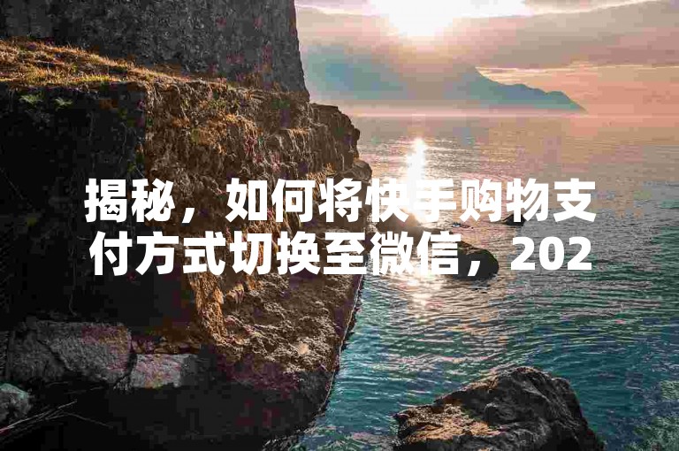 揭秘，如何将快手购物支付方式切换至微信，2025年必备技能！