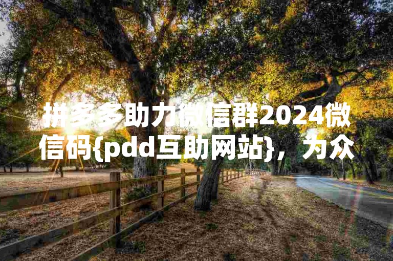 拼多多助力微信群2024微信码{pdd互助网站}，为众多用户提供了便捷的互助平台。