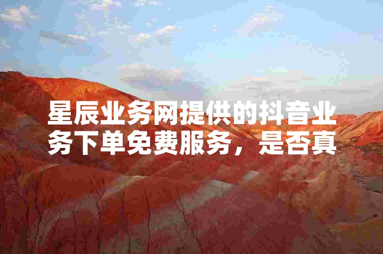 星辰业务网提供的抖音业务下单免费服务，是否真的可信呢？