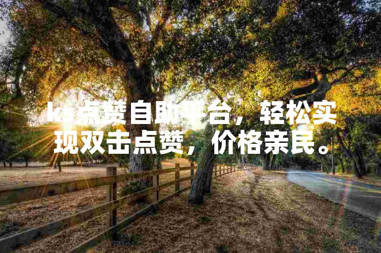 ks点赞自助平台，轻松实现双击点赞，价格亲民。