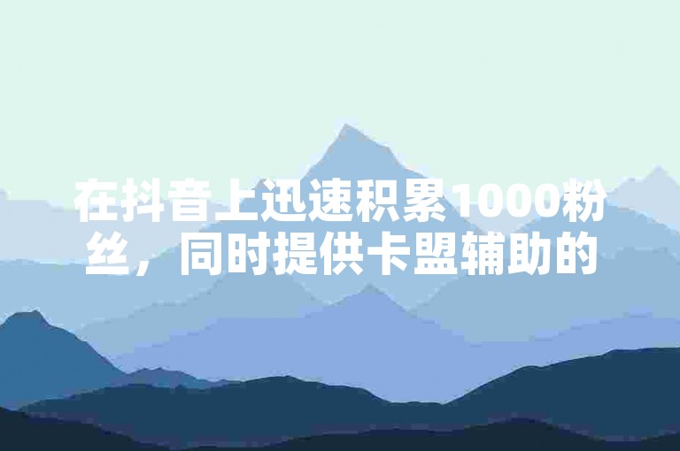 在抖音上迅速积累1000粉丝，同时提供卡盟辅助的一手货源网站。