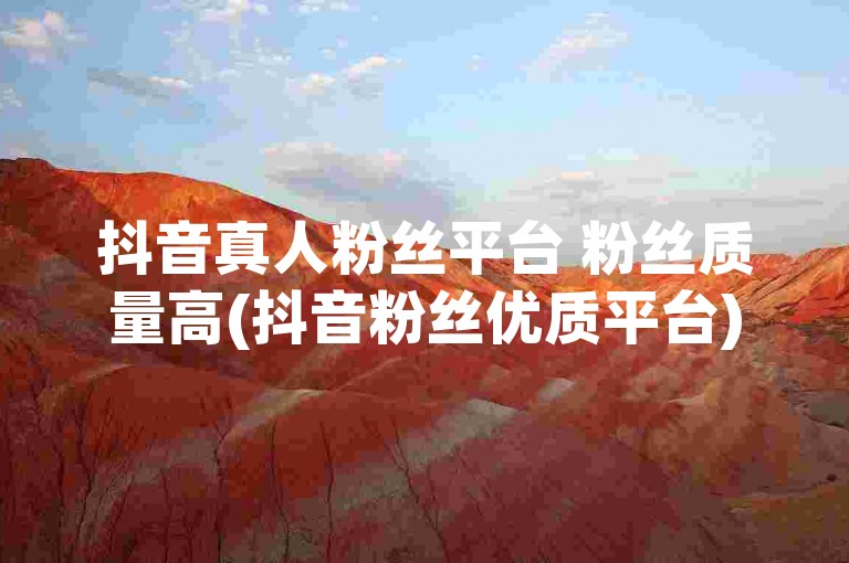 抖音真人粉丝平台 粉丝质量高(抖音粉丝优质平台)