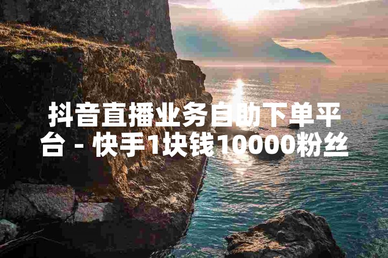 抖音直播业务自助下单平台 - 快手1块钱10000粉丝