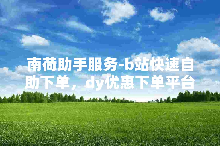 南荷助手服务-b站快速自助下单，dy优惠下单平台即时响应。
