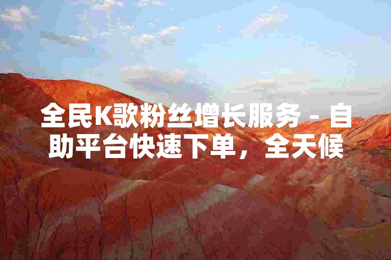 全民K歌粉丝增长服务 - 自助平台快速下单，全天候提供最优惠价格。