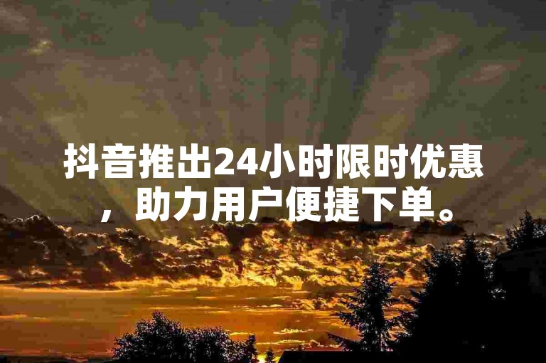 抖音推出24小时限时优惠，助力用户便捷下单。