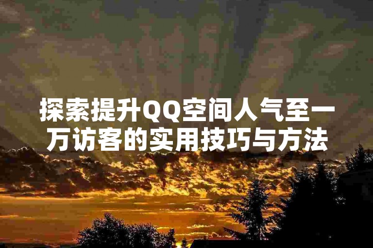 探索提升QQ空间人气至一万访客的实用技巧与方法。