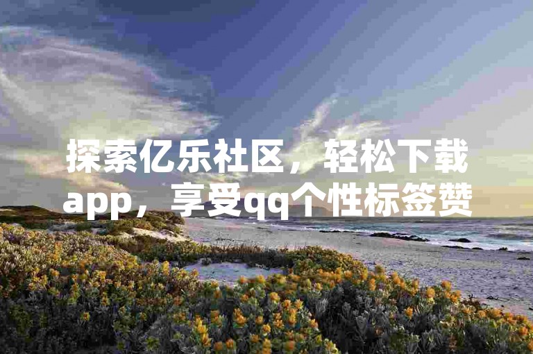 探索亿乐社区，轻松下载app，享受qq个性标签赞的自助下单服务。