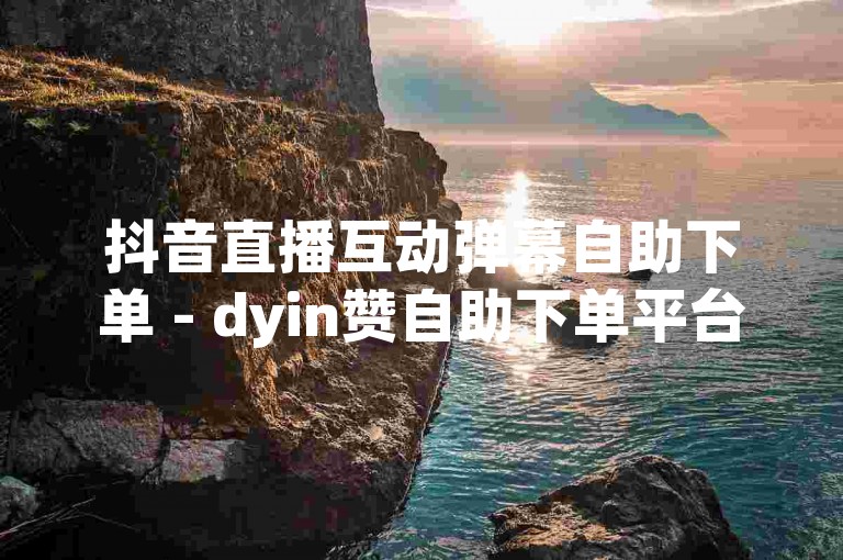 抖音直播互动弹幕自助下单 - dyin赞自助下单平台